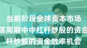 当前阶段全球资本市场在宽幅震荡周期中中杠杆炒股的资金效率机会