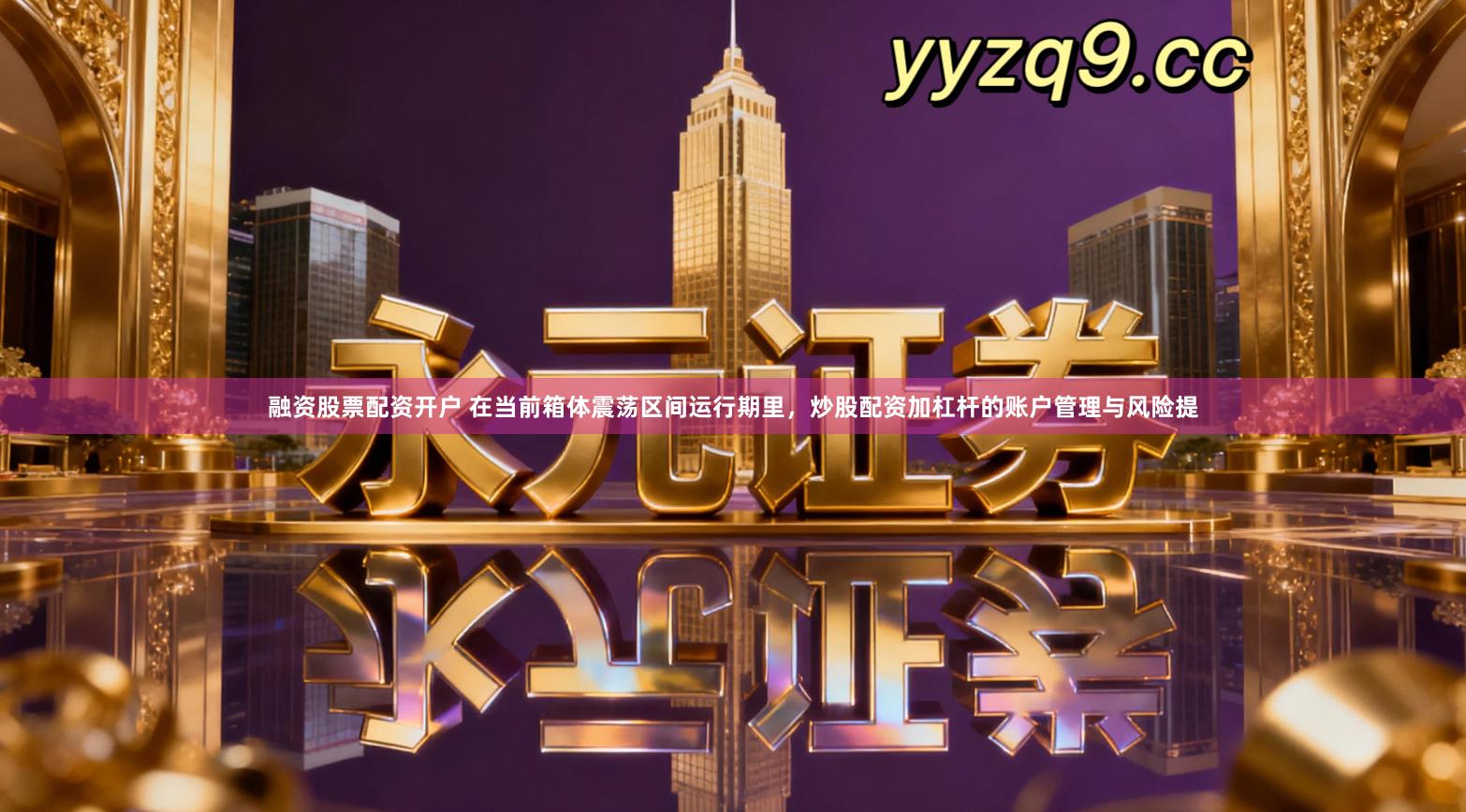 融资股票配资开户 在当前箱体震荡区间运行期里，炒股配资加杠杆的账户管理与风险提