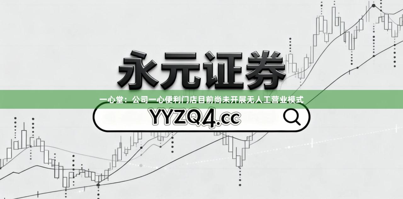一心堂:公司一心便利门店目前尚未开展无人工营业模式