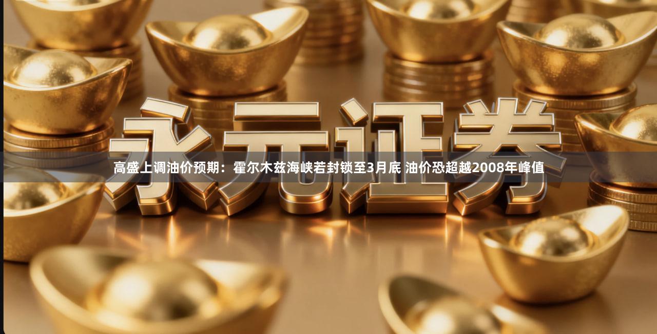 高盛上调油价预期：霍尔木兹海峡若封锁至3月底 油价恐超越2008年峰值